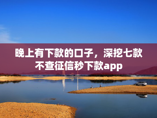 晚上有下款的口子，深挖七款不查征信秒下款app