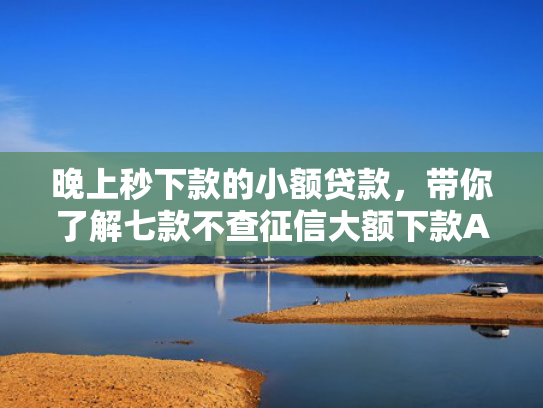 晚上秒下款的小额贷款，带你了解七款不查征信大额下款APP