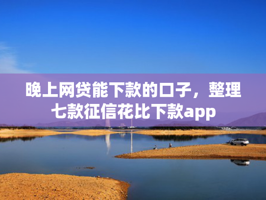 晚上网贷能下款的口子，整理七款征信花比下款app