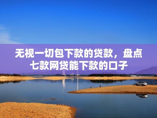 无视一切包下款的贷款，盘点七款网贷能下款的口子