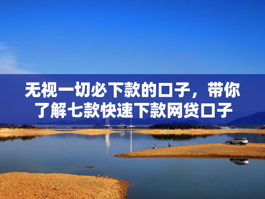无视一切必下款的口子，带你了解七款快速下款网贷口子