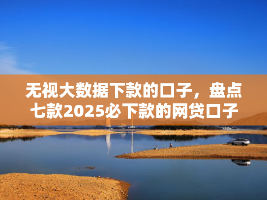 无视大数据下款的口子，盘点七款2025必下款的网贷口子