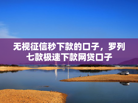 无视征信秒下款的口子，罗列七款极速下款网贷口子