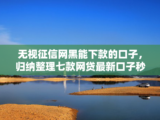 无视征信网黑能下款的口子，归纳整理七款网贷最新口子秒下款的