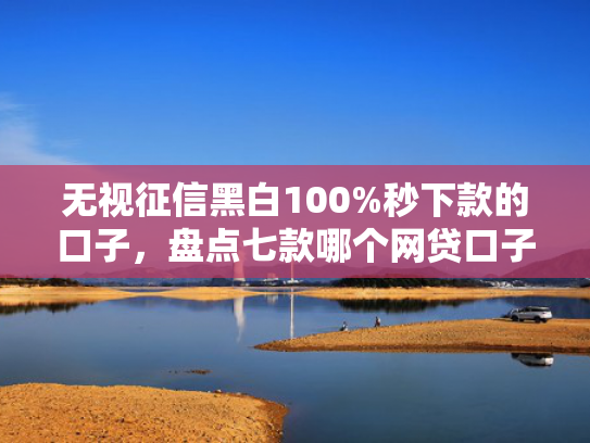 无视征信黑白100%秒下款的口子，盘点七款哪个网贷口子下款