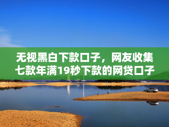 无视黑白下款口子，网友收集七款年满19秒下款的网贷口子