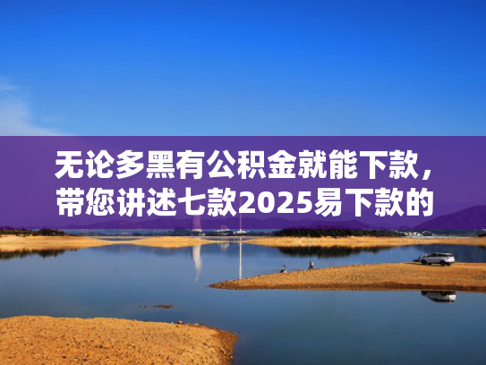 无论多黑有公积金就能下款，带您讲述七款2025易下款的网贷口子