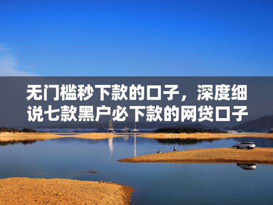 无门槛秒下款的口子，深度细说七款黑户必下款的网贷口子
