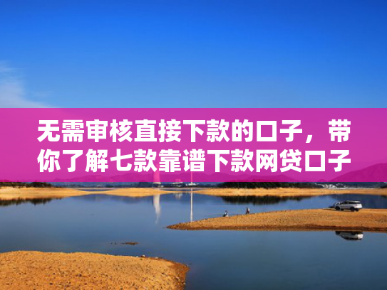 无需审核直接下款的口子，带你了解七款靠谱下款网贷口子