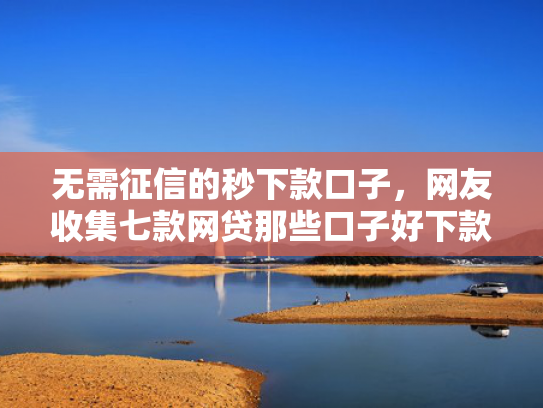 无需征信的秒下款口子，网友收集七款网贷那些口子好下款