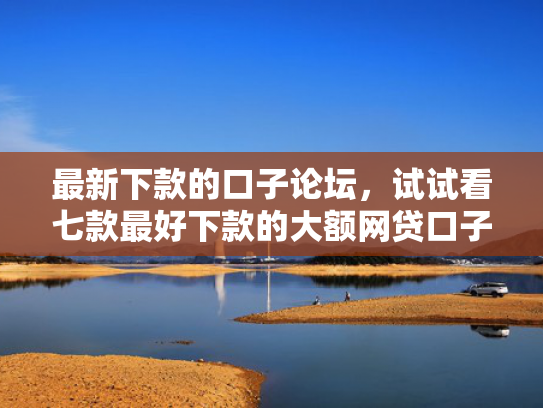 最新下款的口子论坛，试试看七款最好下款的大额网贷口子