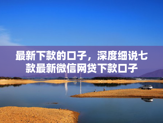 最新下款的口子，深度细说七款最新微信网贷下款口子