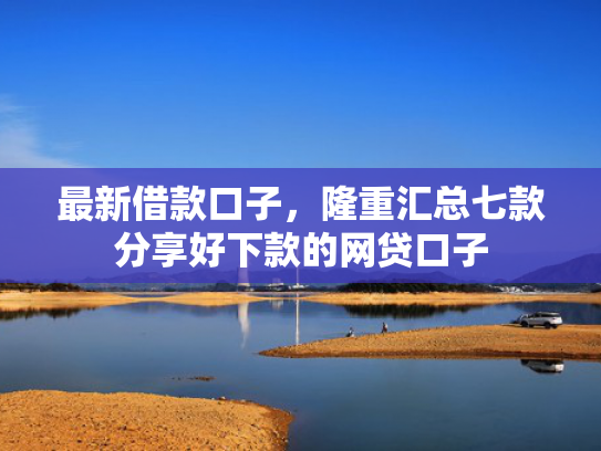 最新借款口子，隆重汇总七款分享好下款的网贷口子