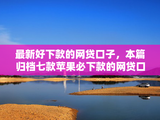 最新好下款的网贷口子，本篇归档七款苹果必下款的网贷口子