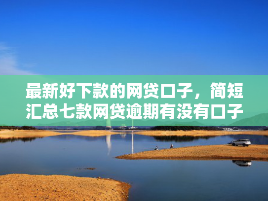 最新好下款的网贷口子，简短汇总七款网贷逾期有没有口子下款