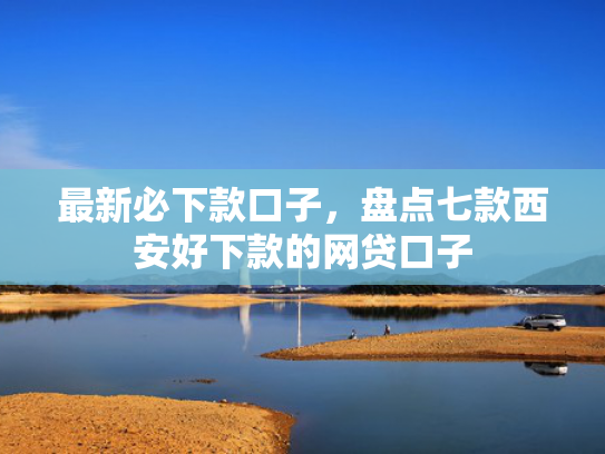 最新必下款口子，盘点七款西安好下款的网贷口子