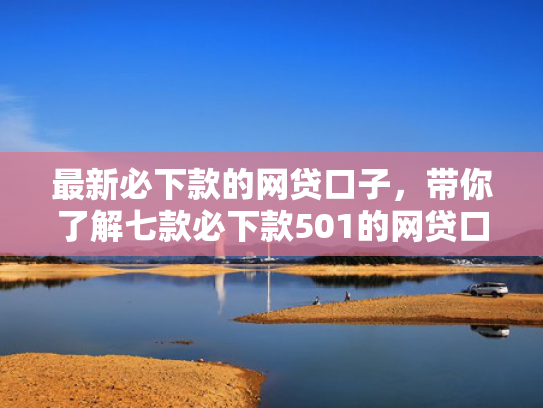 最新必下款的网贷口子，带你了解七款必下款501的网贷口子