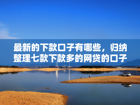 最新的下款口子有哪些，归纳整理七款下款多的网贷的口子