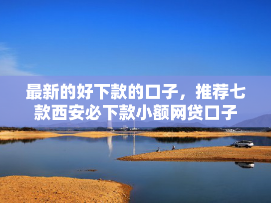 最新的好下款的口子，推荐七款西安必下款小额网贷口子