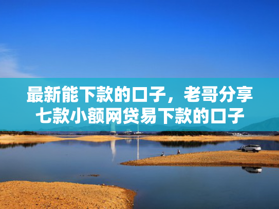 最新能下款的口子，老哥分享七款小额网贷易下款的口子