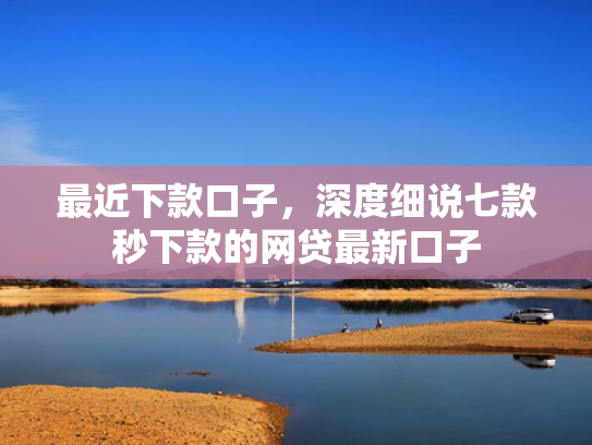 最近下款口子，深度细说七款秒下款的网贷最新口子
