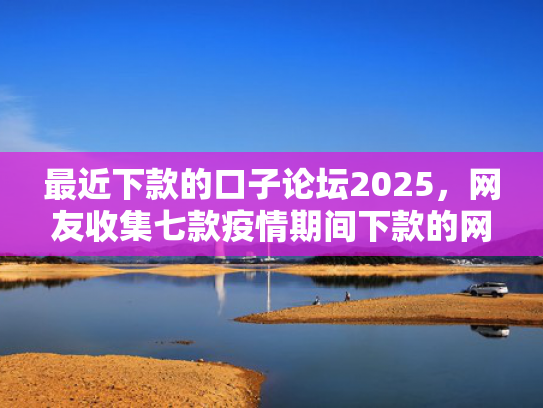 最近下款的口子论坛2025，网友收集七款疫情期间下款的网贷口子