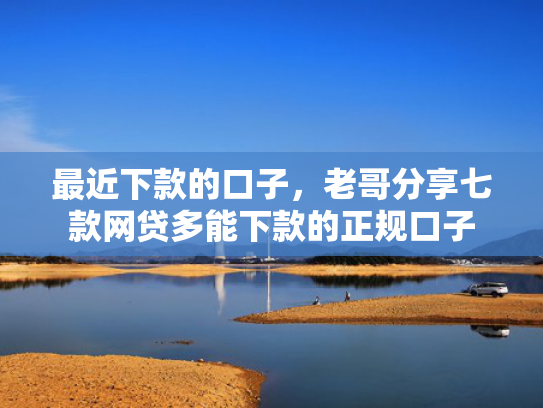 最近下款的口子，老哥分享七款网贷多能下款的正规口子