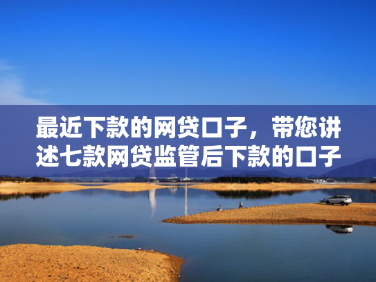 最近下款的网贷口子，带您讲述七款网贷监管后下款的口子