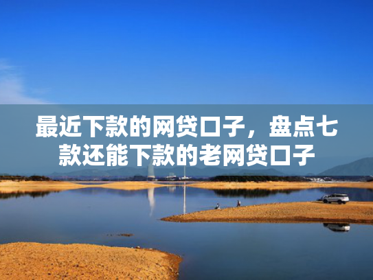 最近下款的网贷口子，盘点七款还能下款的老网贷口子