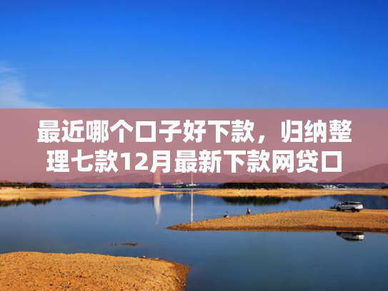 最近哪个口子好下款，归纳整理七款12月最新下款网贷口子