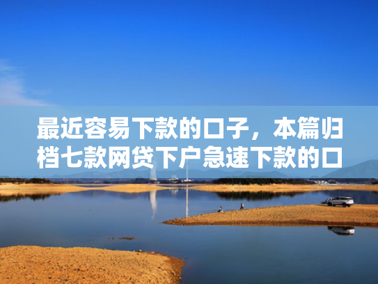 最近容易下款的口子，本篇归档七款网贷下户急速下款的口子