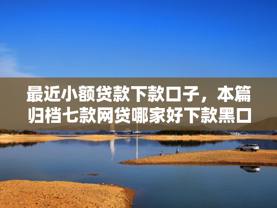 最近小额贷款下款口子，本篇归档七款网贷哪家好下款黑口子