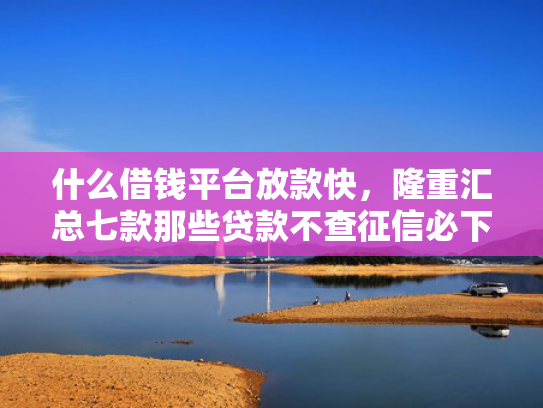 什么借钱平台放款快，隆重汇总七款那些贷款不查征信必下款