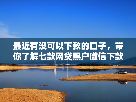 最近有没可以下款的口子，带你了解七款网贷黑户微信下款口子