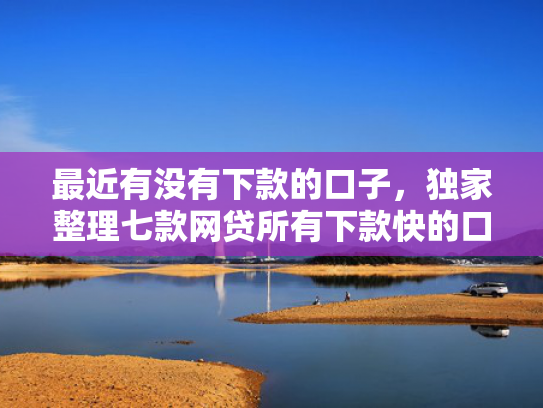 最近有没有下款的口子，独家整理七款网贷所有下款快的口子