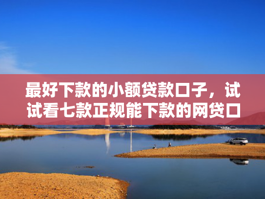 最好下款的小额贷款口子，试试看七款正规能下款的网贷口子