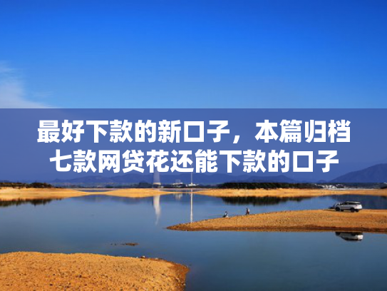 最好下款的新口子，本篇归档七款网贷花还能下款的口子