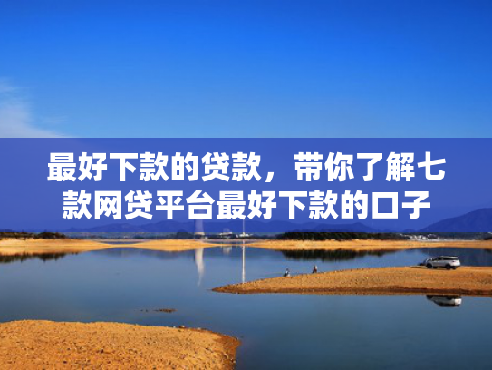 最好下款的贷款，带你了解七款网贷平台最好下款的口子