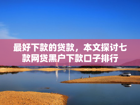 最好下款的贷款，本文探讨七款网贷黑户下款口子排行