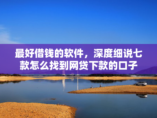 最好借钱的软件，深度细说七款怎么找到网贷下款的口子