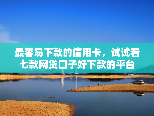 最容易下款的信用卡，试试看七款网贷口子好下款的平台