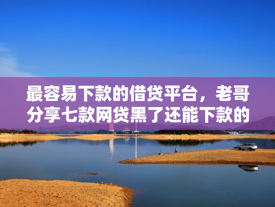 最容易下款的借贷平台，老哥分享七款网贷黑了还能下款的口子