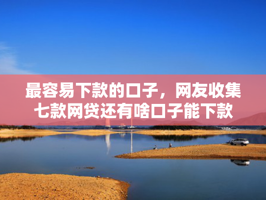 最容易下款的口子，网友收集七款网贷还有啥口子能下款