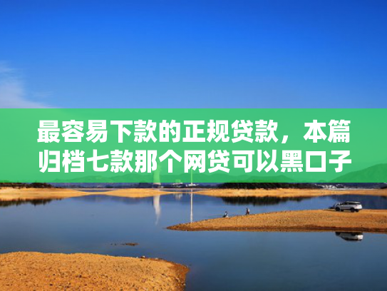 最容易下款的正规贷款，本篇归档七款那个网贷可以黑口子下款