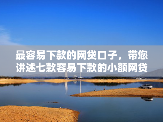 最容易下款的网贷口子，带您讲述七款容易下款的小额网贷口子