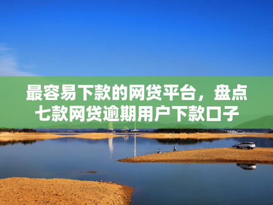 最容易下款的网贷平台，盘点七款网贷逾期用户下款口子