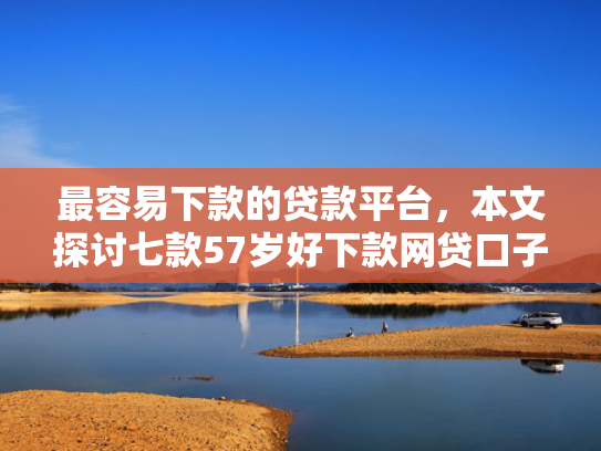 最容易下款的贷款平台，本文探讨七款57岁好下款网贷口子