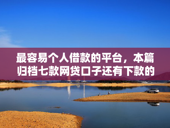 最容易个人借款的平台，本篇归档七款网贷口子还有下款的吗