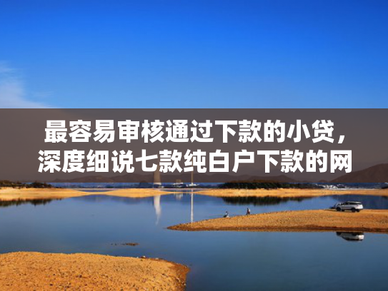最容易审核通过下款的小贷，深度细说七款纯白户下款的网贷口子