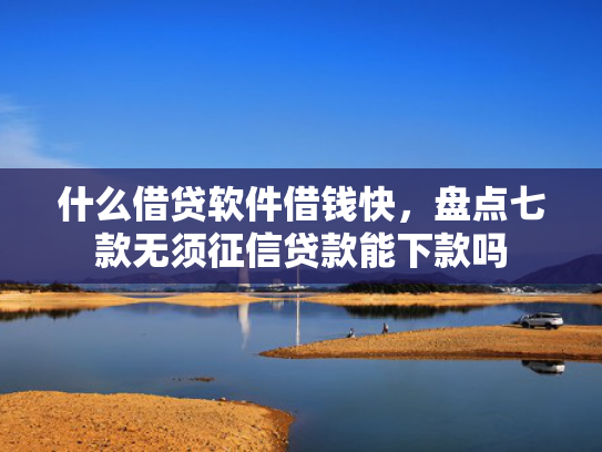 什么借贷软件借钱快，盘点七款无须征信贷款能下款吗